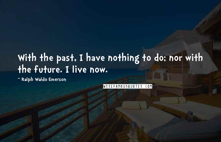 Ralph Waldo Emerson Quotes: With the past, I have nothing to do; nor with the future. I live now.