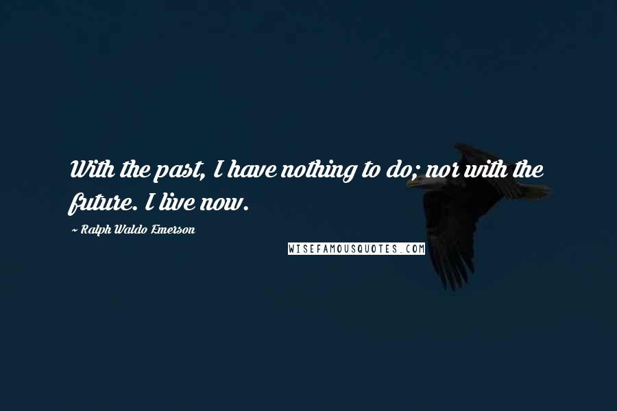 Ralph Waldo Emerson Quotes: With the past, I have nothing to do; nor with the future. I live now.