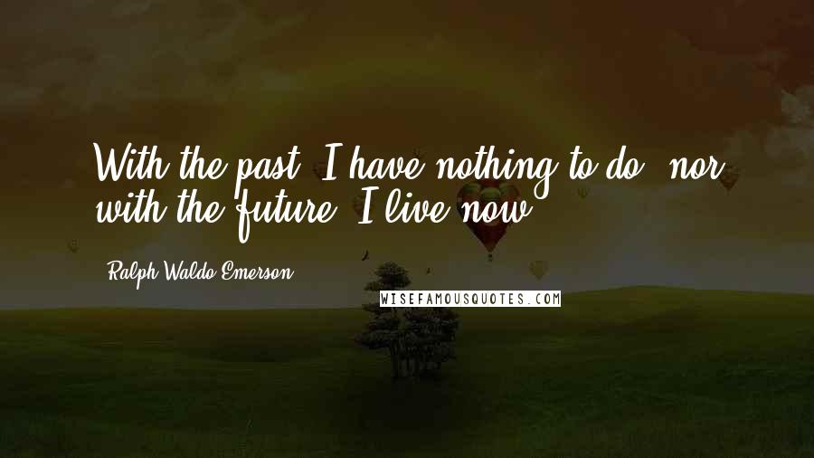 Ralph Waldo Emerson Quotes: With the past, I have nothing to do; nor with the future. I live now.