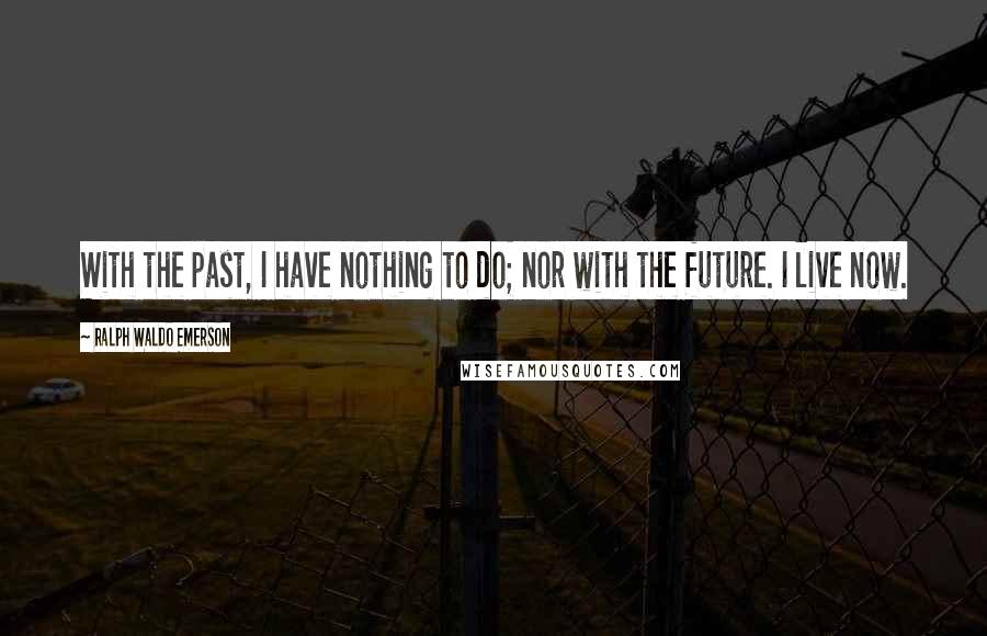 Ralph Waldo Emerson Quotes: With the past, I have nothing to do; nor with the future. I live now.