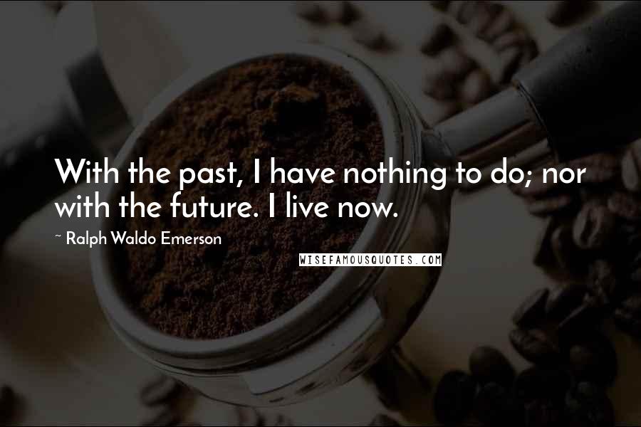 Ralph Waldo Emerson Quotes: With the past, I have nothing to do; nor with the future. I live now.