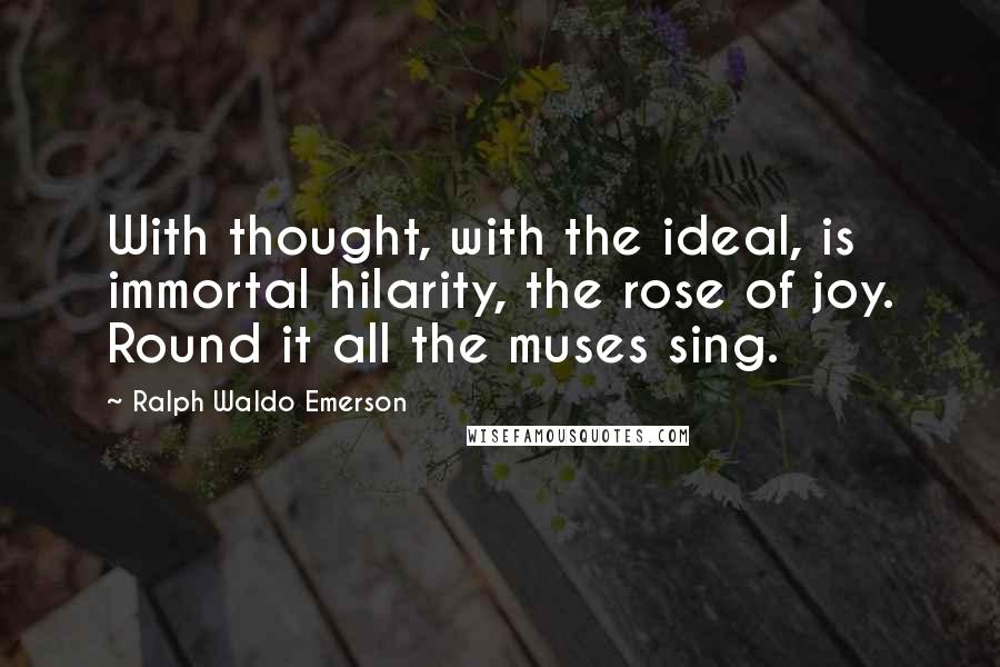 Ralph Waldo Emerson Quotes: With thought, with the ideal, is immortal hilarity, the rose of joy. Round it all the muses sing.