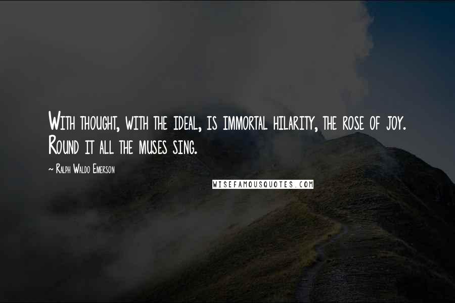 Ralph Waldo Emerson Quotes: With thought, with the ideal, is immortal hilarity, the rose of joy. Round it all the muses sing.