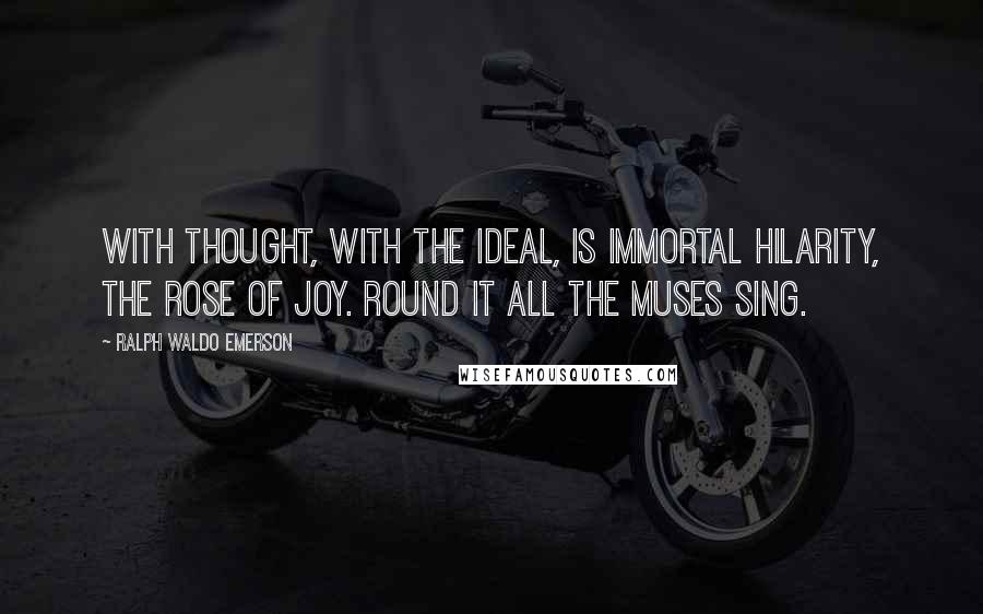 Ralph Waldo Emerson Quotes: With thought, with the ideal, is immortal hilarity, the rose of joy. Round it all the muses sing.