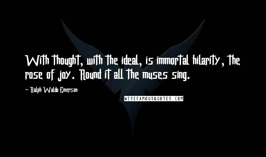 Ralph Waldo Emerson Quotes: With thought, with the ideal, is immortal hilarity, the rose of joy. Round it all the muses sing.