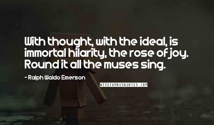 Ralph Waldo Emerson Quotes: With thought, with the ideal, is immortal hilarity, the rose of joy. Round it all the muses sing.