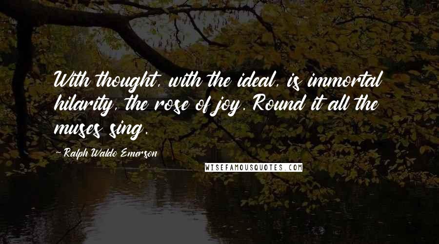 Ralph Waldo Emerson Quotes: With thought, with the ideal, is immortal hilarity, the rose of joy. Round it all the muses sing.