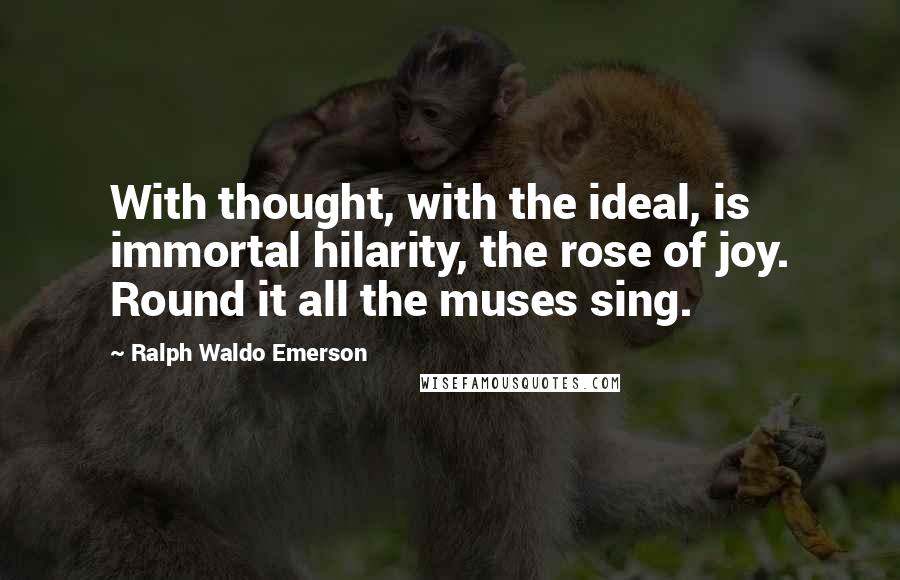 Ralph Waldo Emerson Quotes: With thought, with the ideal, is immortal hilarity, the rose of joy. Round it all the muses sing.