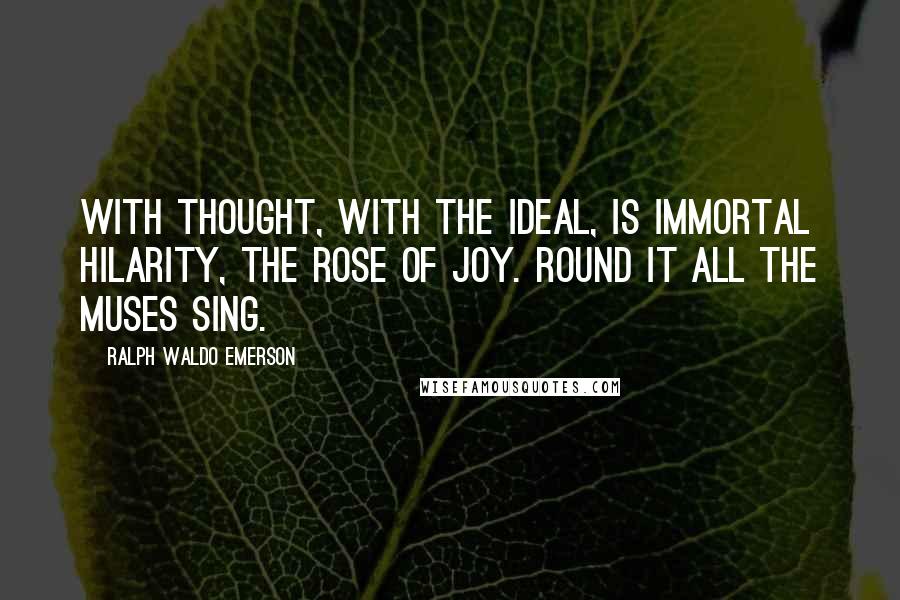 Ralph Waldo Emerson Quotes: With thought, with the ideal, is immortal hilarity, the rose of joy. Round it all the muses sing.