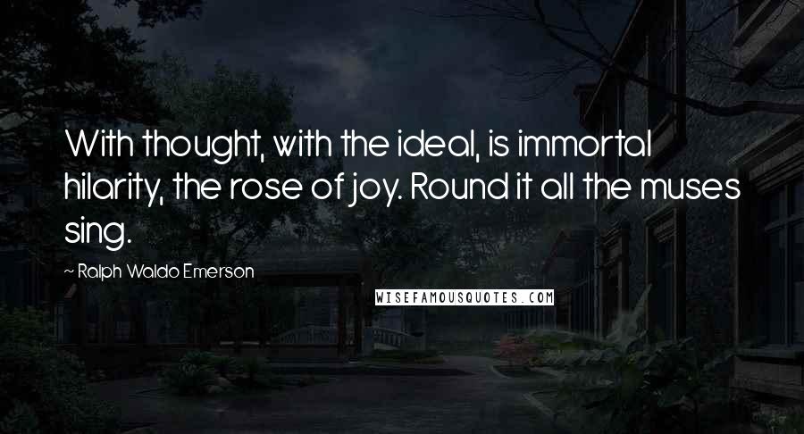 Ralph Waldo Emerson Quotes: With thought, with the ideal, is immortal hilarity, the rose of joy. Round it all the muses sing.