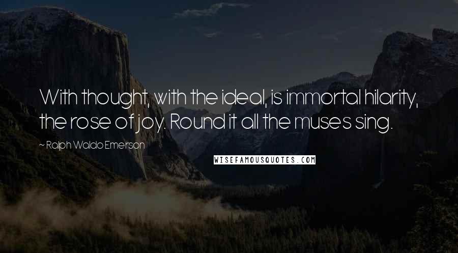 Ralph Waldo Emerson Quotes: With thought, with the ideal, is immortal hilarity, the rose of joy. Round it all the muses sing.