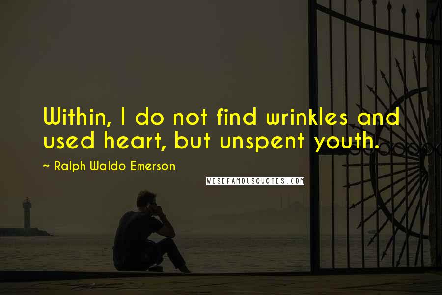 Ralph Waldo Emerson Quotes: Within, I do not find wrinkles and used heart, but unspent youth.