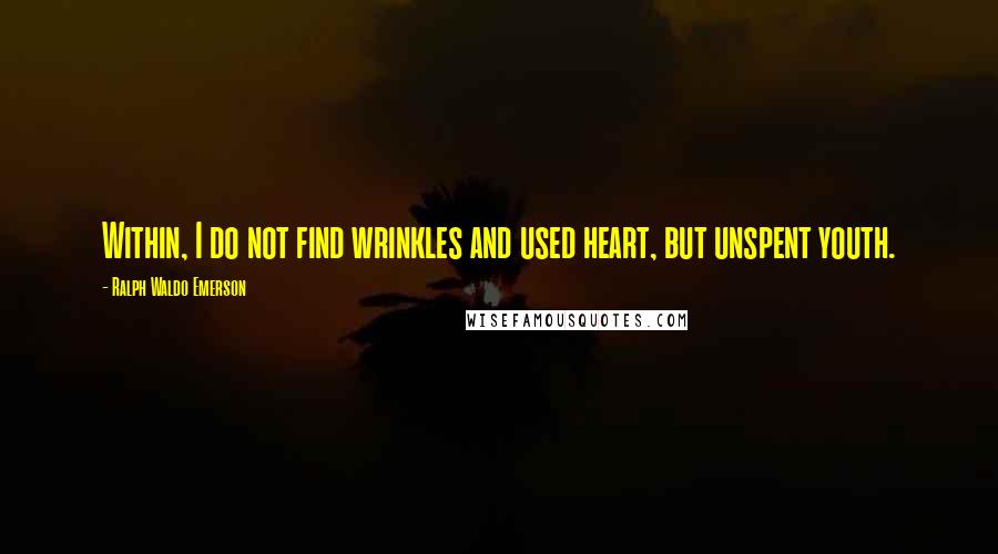 Ralph Waldo Emerson Quotes: Within, I do not find wrinkles and used heart, but unspent youth.