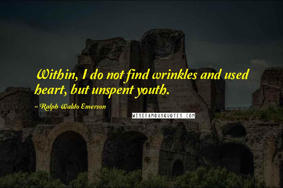 Ralph Waldo Emerson Quotes: Within, I do not find wrinkles and used heart, but unspent youth.