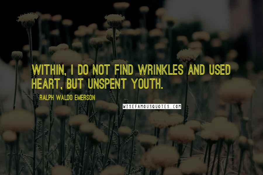 Ralph Waldo Emerson Quotes: Within, I do not find wrinkles and used heart, but unspent youth.