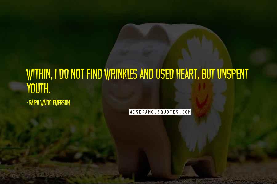 Ralph Waldo Emerson Quotes: Within, I do not find wrinkles and used heart, but unspent youth.