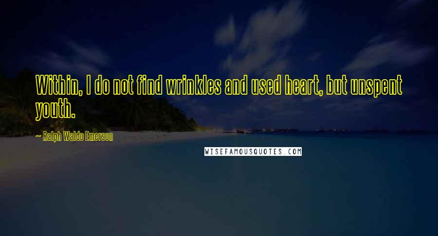 Ralph Waldo Emerson Quotes: Within, I do not find wrinkles and used heart, but unspent youth.