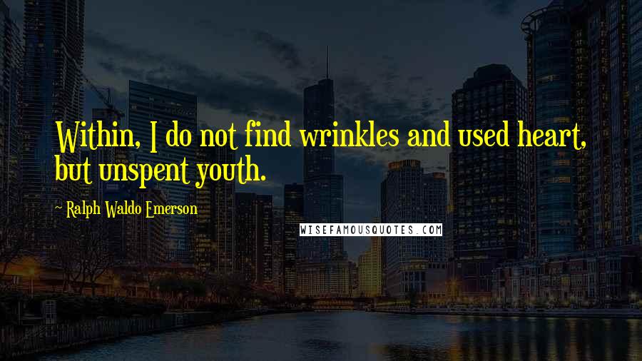 Ralph Waldo Emerson Quotes: Within, I do not find wrinkles and used heart, but unspent youth.