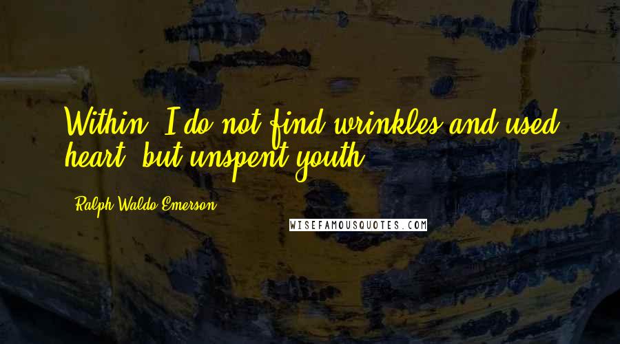 Ralph Waldo Emerson Quotes: Within, I do not find wrinkles and used heart, but unspent youth.