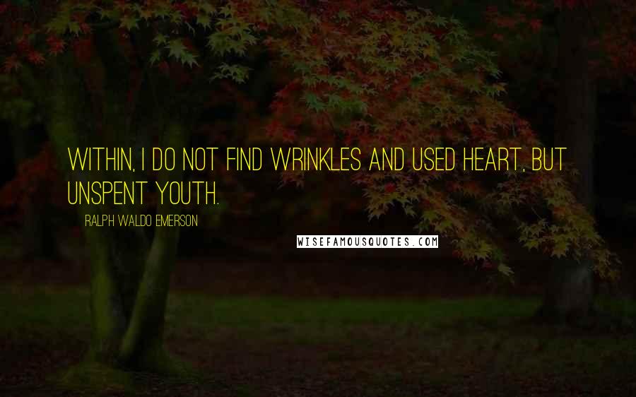 Ralph Waldo Emerson Quotes: Within, I do not find wrinkles and used heart, but unspent youth.