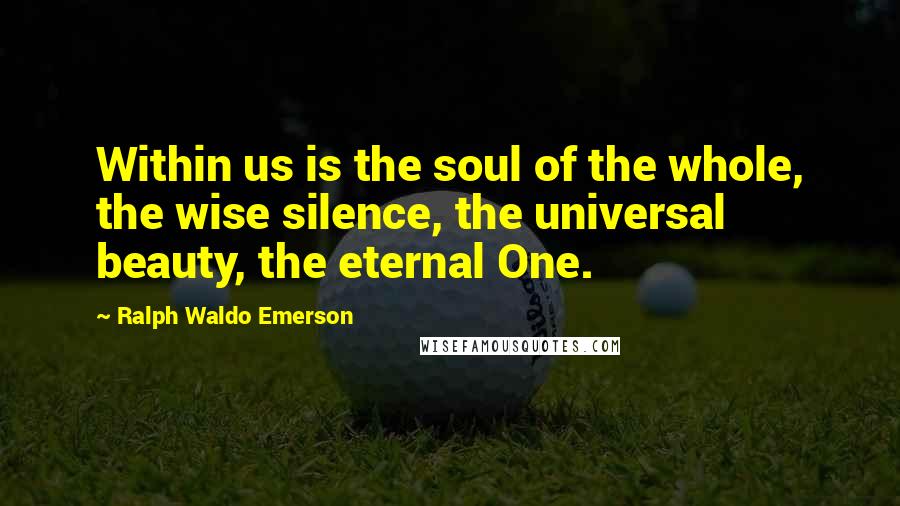 Ralph Waldo Emerson Quotes: Within us is the soul of the whole, the wise silence, the universal beauty, the eternal One.