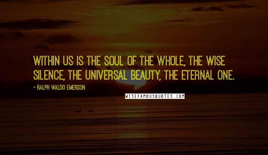 Ralph Waldo Emerson Quotes: Within us is the soul of the whole, the wise silence, the universal beauty, the eternal One.