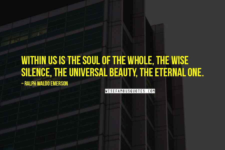 Ralph Waldo Emerson Quotes: Within us is the soul of the whole, the wise silence, the universal beauty, the eternal One.