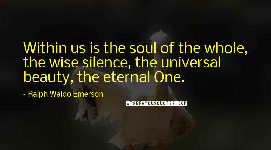 Ralph Waldo Emerson Quotes: Within us is the soul of the whole, the wise silence, the universal beauty, the eternal One.