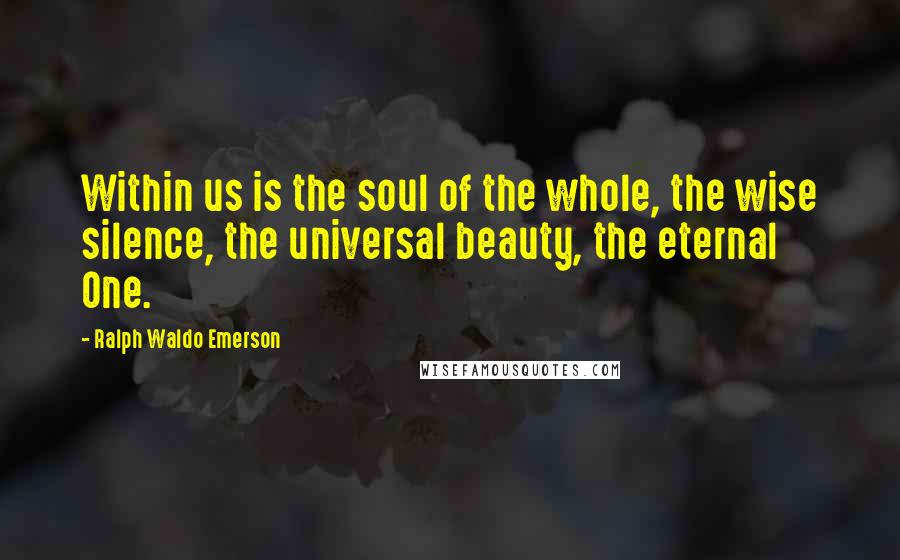 Ralph Waldo Emerson Quotes: Within us is the soul of the whole, the wise silence, the universal beauty, the eternal One.