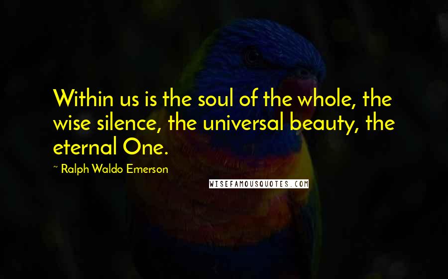 Ralph Waldo Emerson Quotes: Within us is the soul of the whole, the wise silence, the universal beauty, the eternal One.