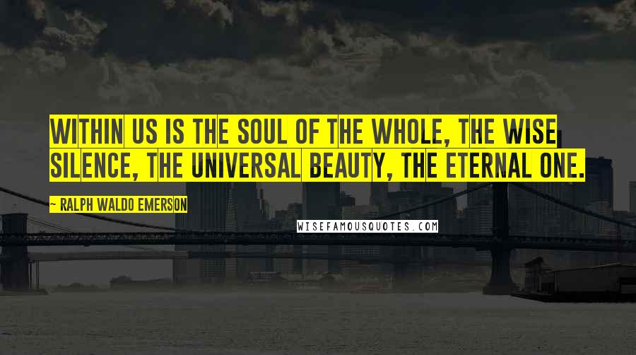 Ralph Waldo Emerson Quotes: Within us is the soul of the whole, the wise silence, the universal beauty, the eternal One.