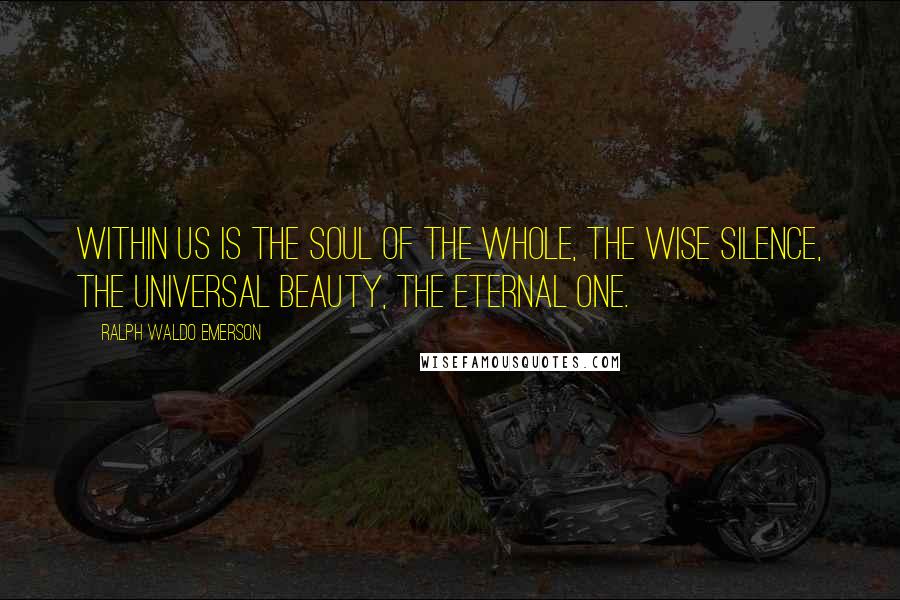 Ralph Waldo Emerson Quotes: Within us is the soul of the whole, the wise silence, the universal beauty, the eternal One.