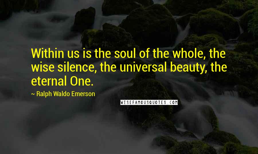 Ralph Waldo Emerson Quotes: Within us is the soul of the whole, the wise silence, the universal beauty, the eternal One.