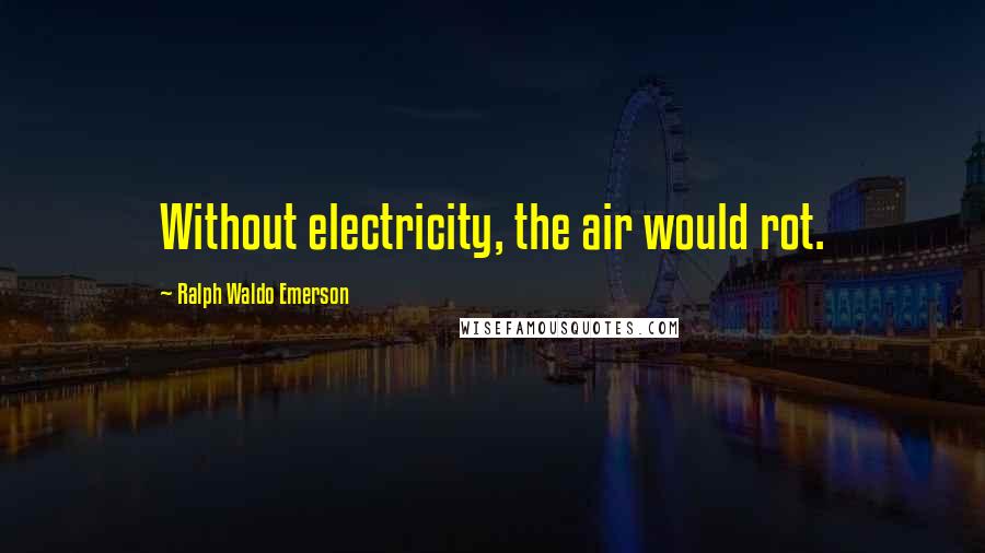 Ralph Waldo Emerson Quotes: Without electricity, the air would rot.