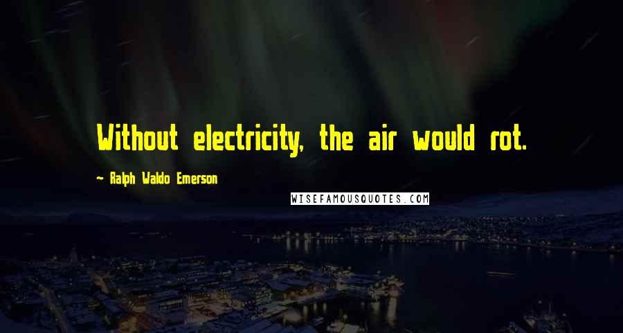 Ralph Waldo Emerson Quotes: Without electricity, the air would rot.