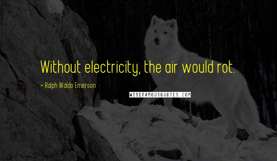 Ralph Waldo Emerson Quotes: Without electricity, the air would rot.
