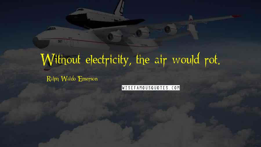 Ralph Waldo Emerson Quotes: Without electricity, the air would rot.