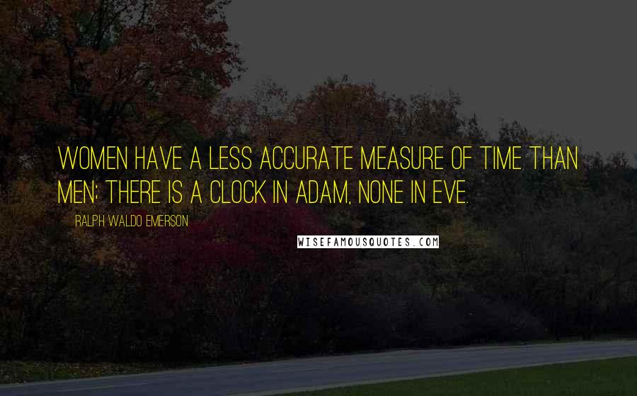 Ralph Waldo Emerson Quotes: Women have a less accurate measure of time than men; there is a clock in Adam, none in Eve.