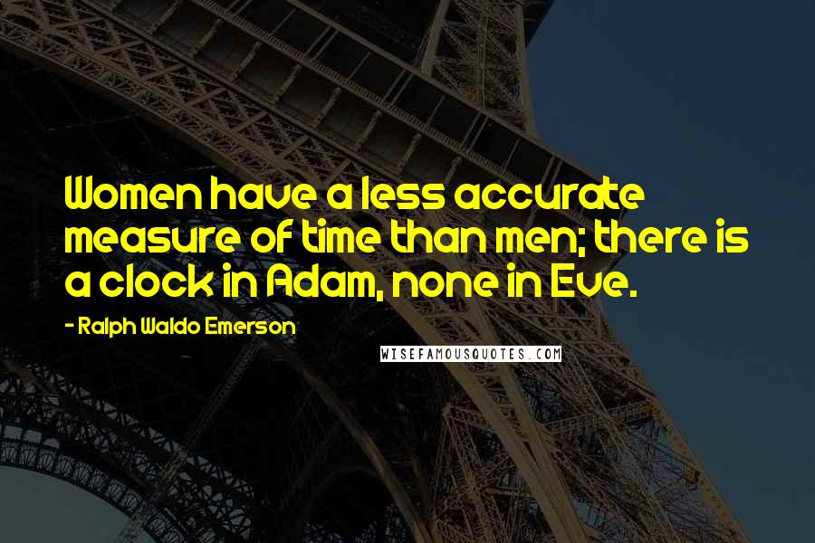 Ralph Waldo Emerson Quotes: Women have a less accurate measure of time than men; there is a clock in Adam, none in Eve.