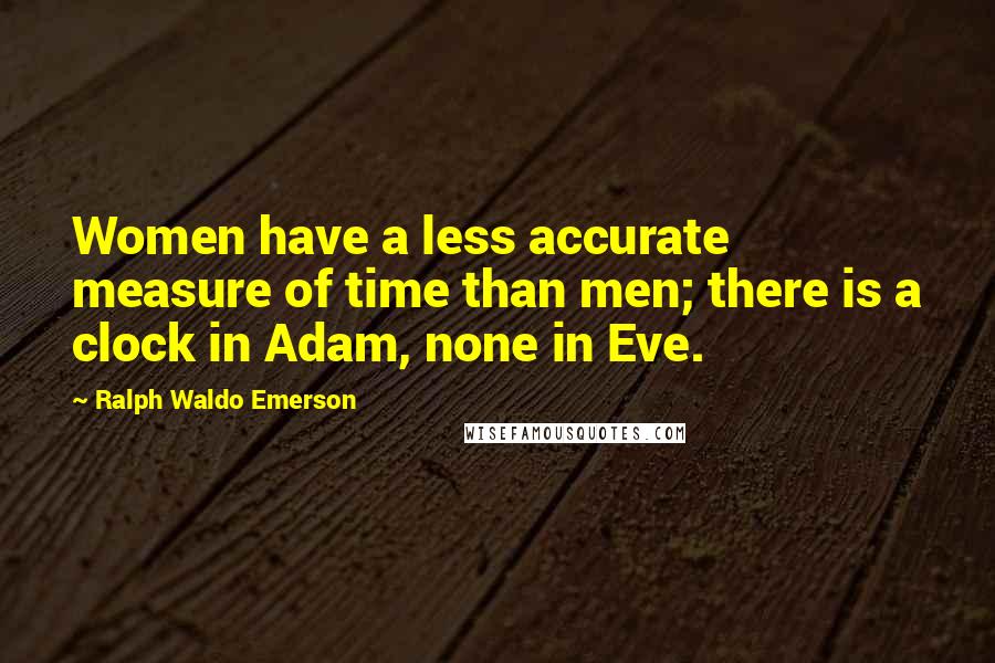 Ralph Waldo Emerson Quotes: Women have a less accurate measure of time than men; there is a clock in Adam, none in Eve.