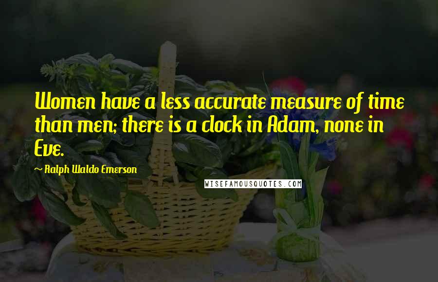 Ralph Waldo Emerson Quotes: Women have a less accurate measure of time than men; there is a clock in Adam, none in Eve.