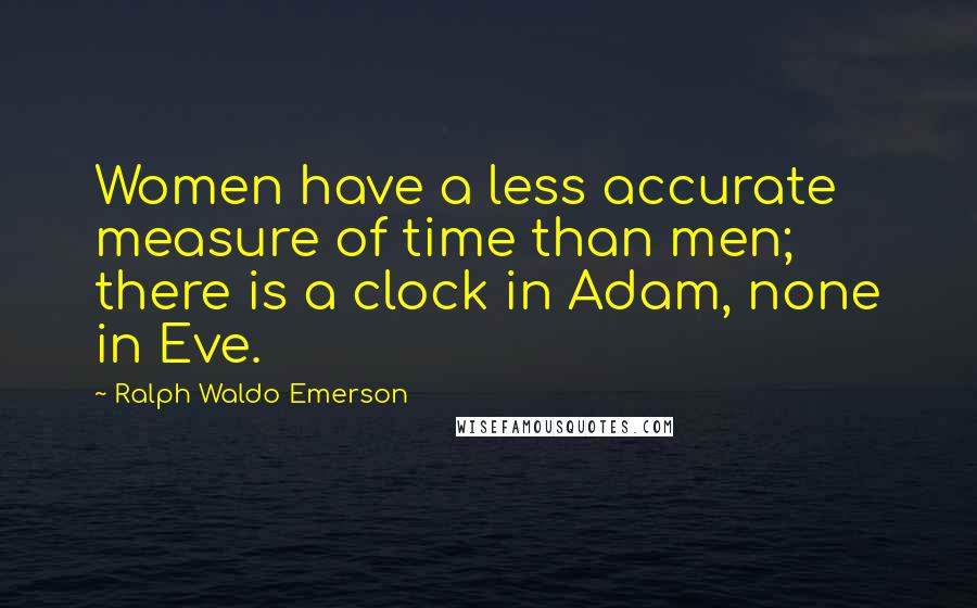 Ralph Waldo Emerson Quotes: Women have a less accurate measure of time than men; there is a clock in Adam, none in Eve.