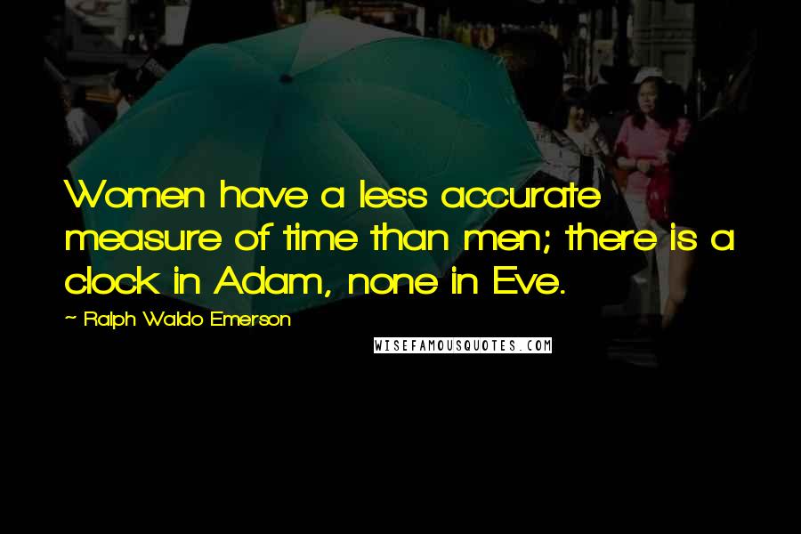 Ralph Waldo Emerson Quotes: Women have a less accurate measure of time than men; there is a clock in Adam, none in Eve.