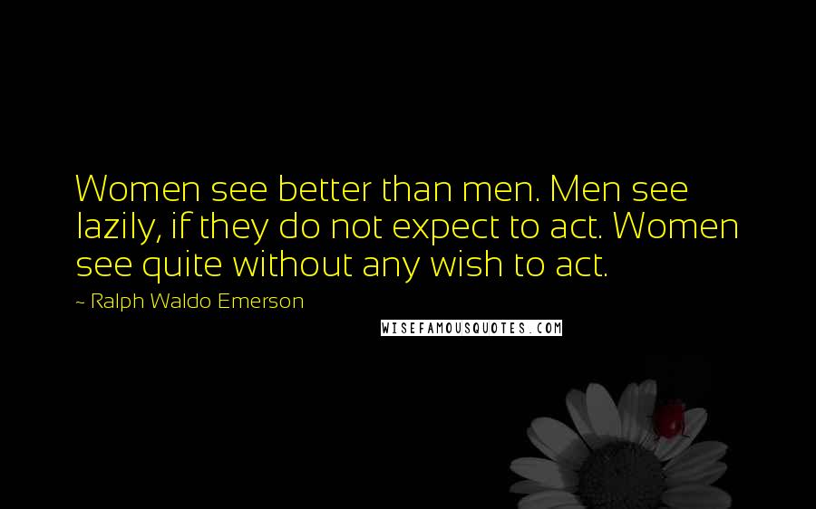 Ralph Waldo Emerson Quotes: Women see better than men. Men see lazily, if they do not expect to act. Women see quite without any wish to act.