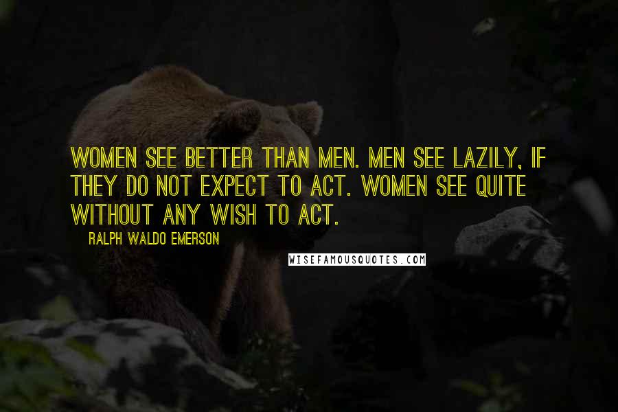 Ralph Waldo Emerson Quotes: Women see better than men. Men see lazily, if they do not expect to act. Women see quite without any wish to act.