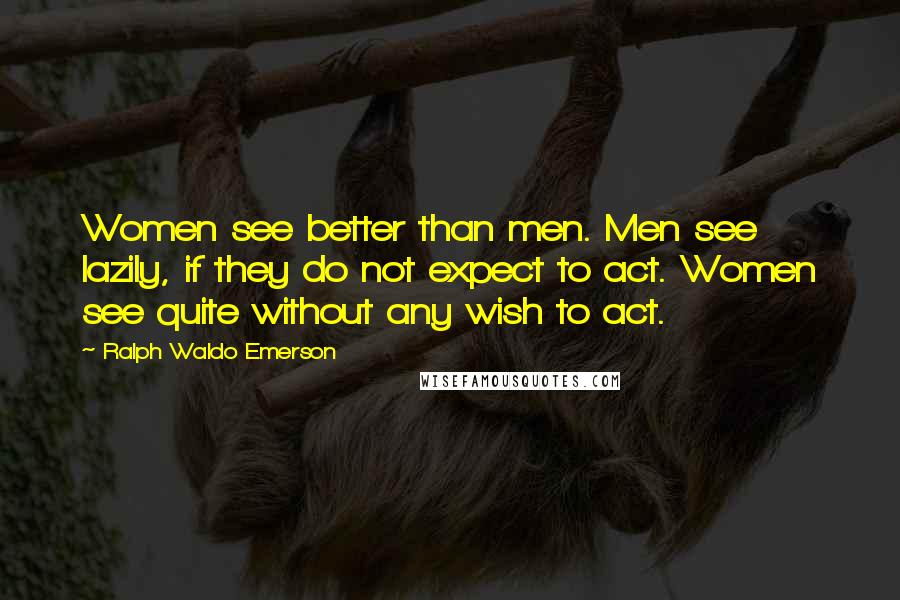 Ralph Waldo Emerson Quotes: Women see better than men. Men see lazily, if they do not expect to act. Women see quite without any wish to act.