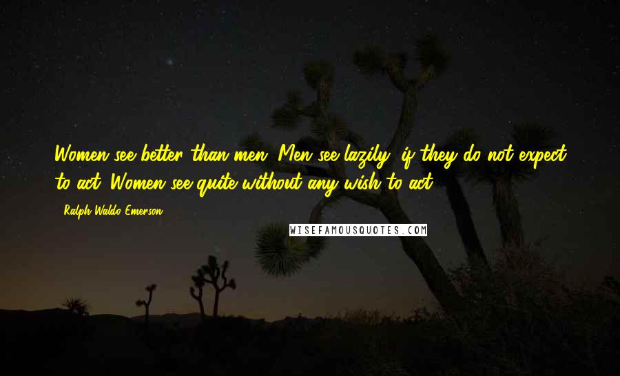 Ralph Waldo Emerson Quotes: Women see better than men. Men see lazily, if they do not expect to act. Women see quite without any wish to act.