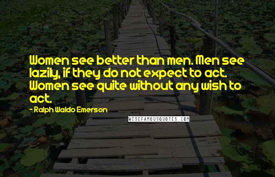 Ralph Waldo Emerson Quotes: Women see better than men. Men see lazily, if they do not expect to act. Women see quite without any wish to act.