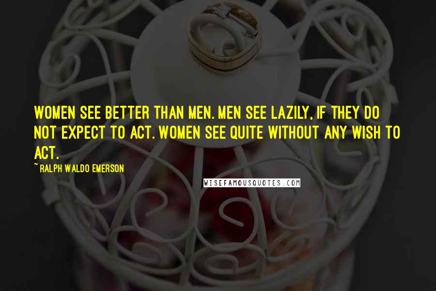 Ralph Waldo Emerson Quotes: Women see better than men. Men see lazily, if they do not expect to act. Women see quite without any wish to act.