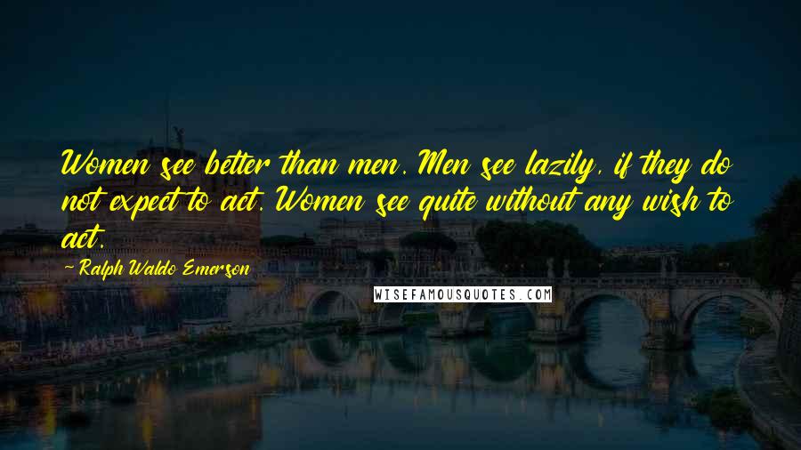 Ralph Waldo Emerson Quotes: Women see better than men. Men see lazily, if they do not expect to act. Women see quite without any wish to act.